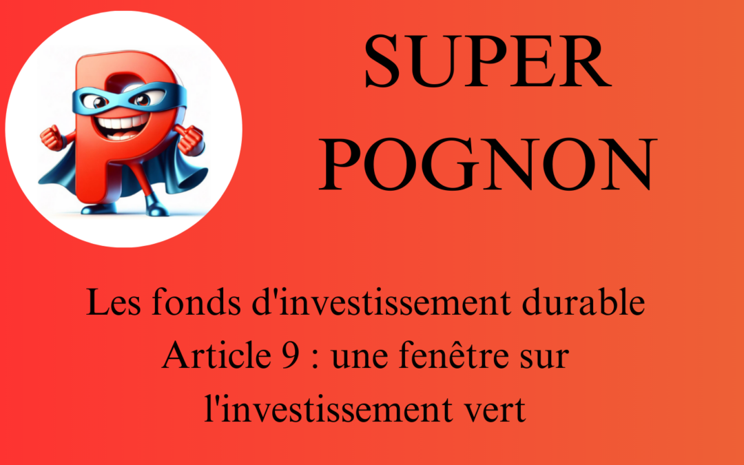 SUPER POGNON Les fonds d'investissement durable Article 9 une fenêtre sur l'investissement vert